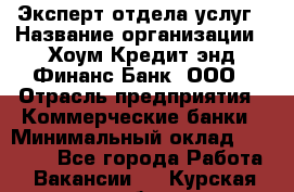 Эксперт отдела услуг › Название организации ­ Хоум Кредит энд Финанс Банк, ООО › Отрасль предприятия ­ Коммерческие банки › Минимальный оклад ­ 22 000 - Все города Работа » Вакансии   . Курская обл.